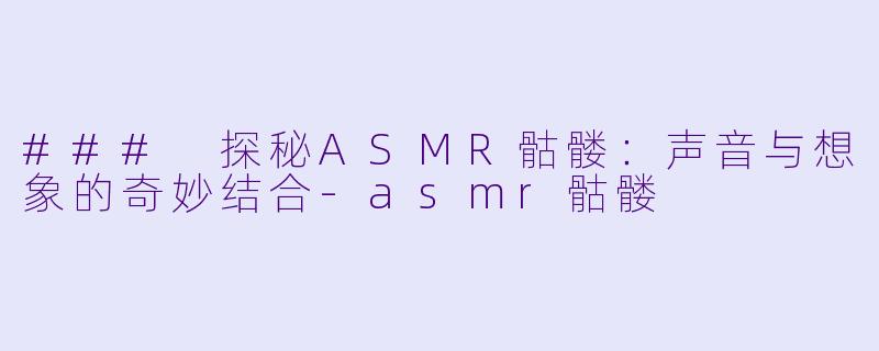 ### 探秘ASMR骷髅：声音与想象的奇妙结合-asmr骷髅