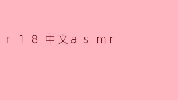 探寻“R18中文ASMR”的魅力与影响