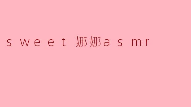 沉醉于“sweet娜娜ASMR”的宁静世界