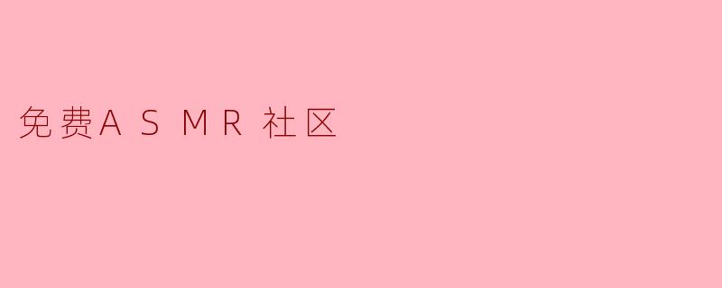 什么是免费ASMR社区,它有什么特点?****