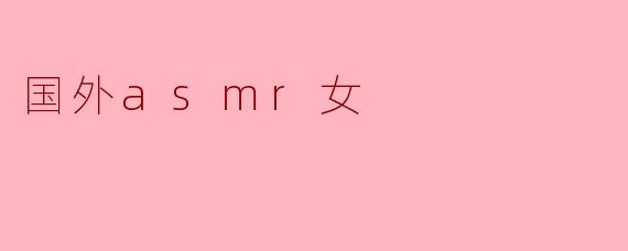 国外有很多ASMR女主播,她们的声音和视频为什么这么受欢迎?