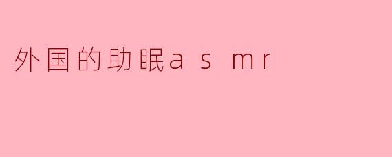 外国的助眠ASMR有哪些独特的元素?****
