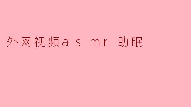 外网视频ASMR助眠:探索声音的治愈力量