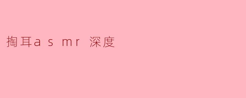 ### 掏耳ASMR:触动心灵的极致体验