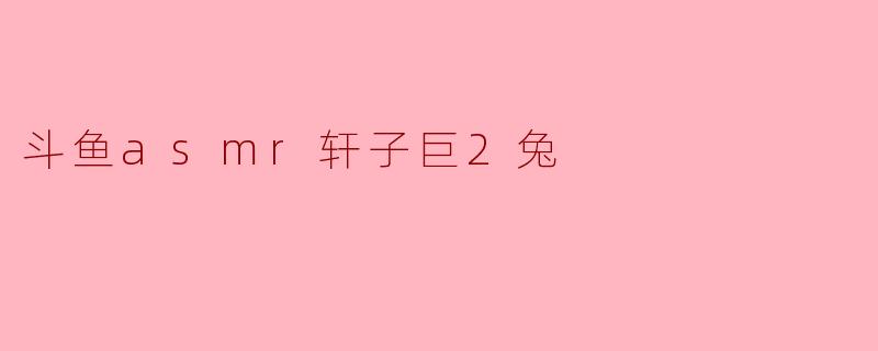### 探索斗鱼ASMR主播轩子巨2兔的魅力
