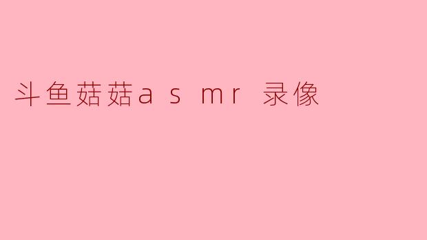 沉浸在斗鱼菇菇ASMR录像的宁静世界