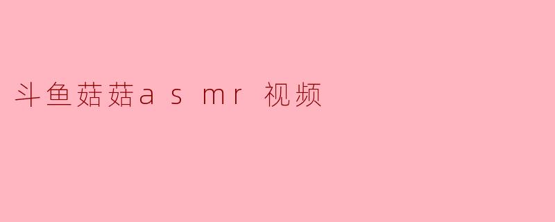 斗鱼菇菇asmr视频
