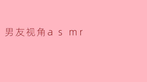 ### 沉浸在男友视角的ASMR世界