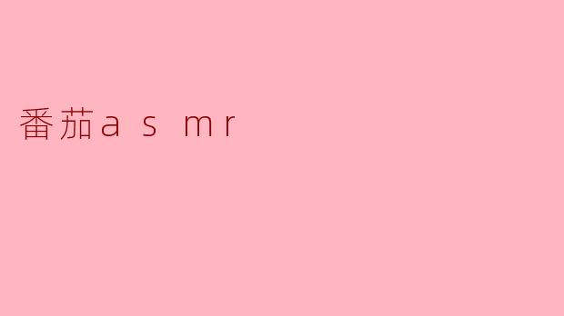 ### 沉浸在“番茄ASMR”的美妙世界