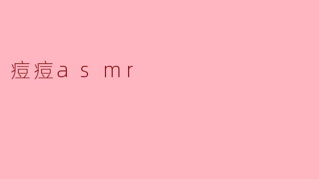 痘痘ASMR:探索皮肤护理的宁静之声