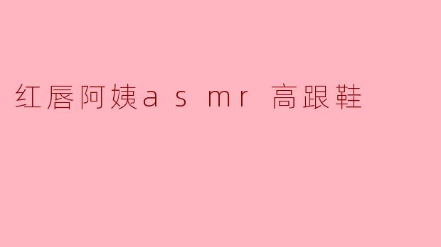 红唇阿姨asmr高跟鞋