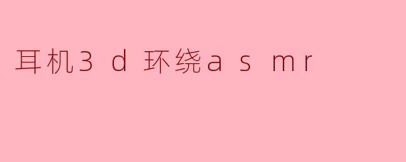 耳机3D环绕ASMR:沉浸式聆听体验的新时代