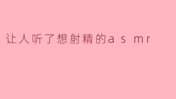 让人听了想射精的asmr