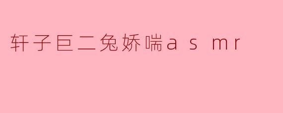 轩子巨二兔娇喘asmr
