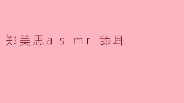 探索郑美思的ASMR舔耳魅力:声音与宁静的交汇
