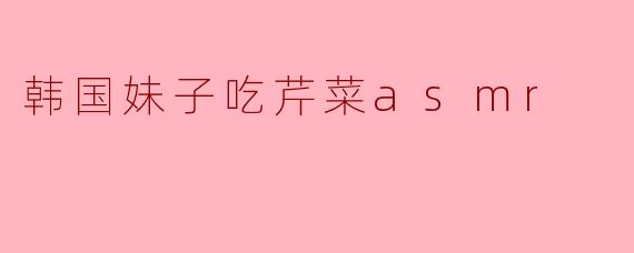### 韩国妹子吃芹菜ASMR:清脆之声带来的心灵享受