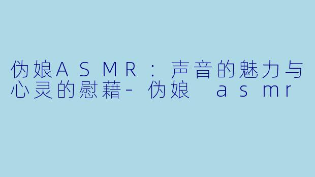 伪娘ASMR：声音的魅力与心灵的慰藉-伪娘 asmr