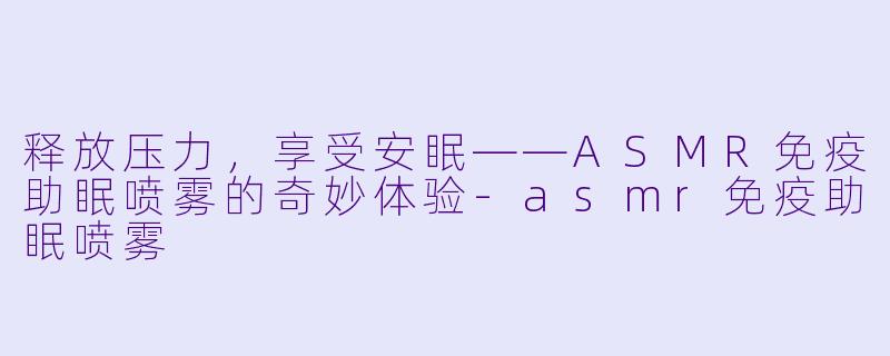 释放压力，享受安眠——ASMR免疫助眠喷雾的奇妙体验-asmr免疫助眠喷雾