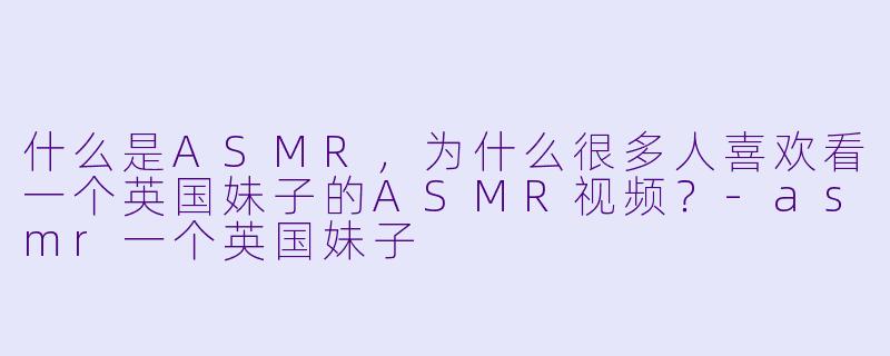 什么是ASMR,为什么很多人喜欢看一个英国妹子的ASMR视频?