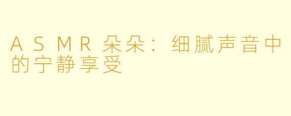ASMR朵朵：细腻声音中的宁静享受