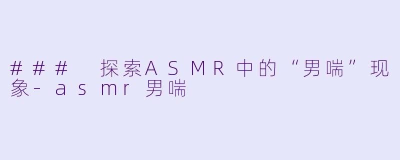 ### 探索ASMR中的“男喘”现象-asmr男喘