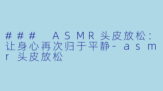 ### ASMR头皮放松：让身心再次归于平静-asmr头皮放松