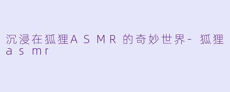 沉浸在狐狸ASMR的奇妙世界-狐狸asmr