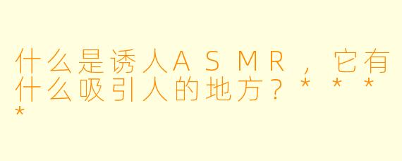 什么是诱人ASMR,它有什么吸引人的地方?****