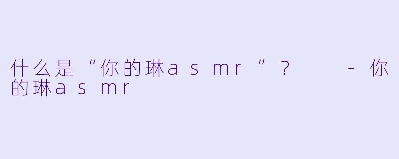 什么是“你的琳asmr”?