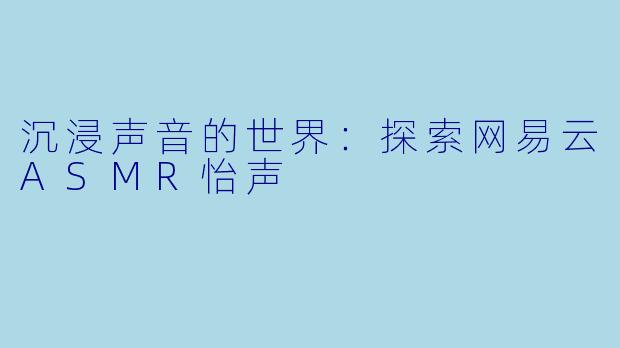 沉浸声音的世界：探索网易云ASMR怡声