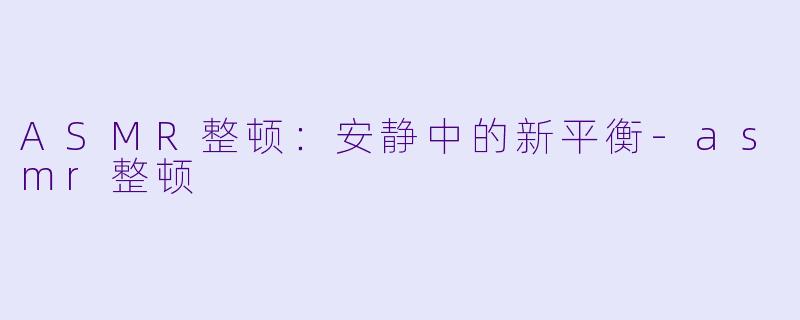 ASMR整顿：安静中的新平衡-asmr整顿