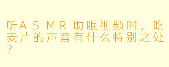 听ASMR助眠视频时，吃麦片的声音有什么特别之处？