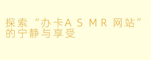 探索“办卡ASMR网站”的宁静与享受