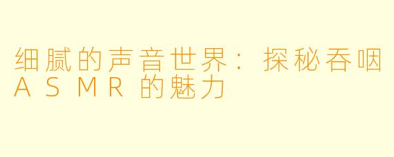 细腻的声音世界：探秘吞咽ASMR的魅力