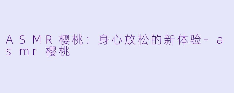 ASMR樱桃：身心放松的新体验-asmr樱桃