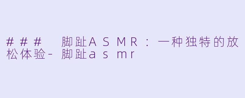 ### 脚趾ASMR：一种独特的放松体验-脚趾asmr