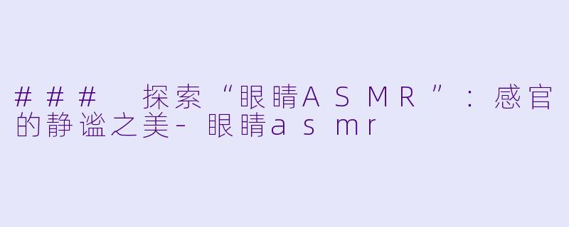 ### 探索“眼睛ASMR”：感官的静谧之美-眼睛asmr