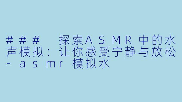 ### 探索ASMR中的水声模拟：让你感受宁静与放松-asmr模拟水