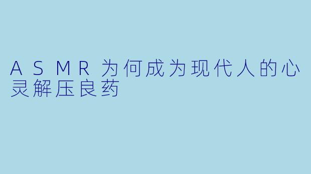 ASMR为何成为现代人的心灵解压良药