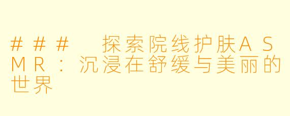 ### 探索院线护肤ASMR：沉浸在舒缓与美丽的世界