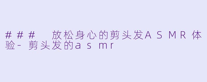 ### 放松身心的剪头发ASMR体验-剪头发的asmr
