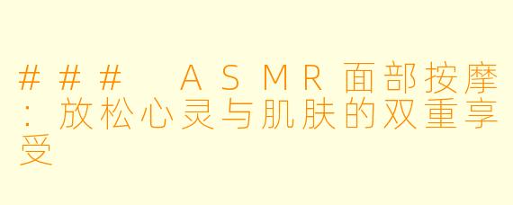 ### ASMR面部按摩：放松心灵与肌肤的双重享受