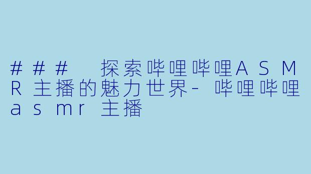 ### 探索哔哩哔哩ASMR主播的魅力世界-哔哩哔哩asmr主播