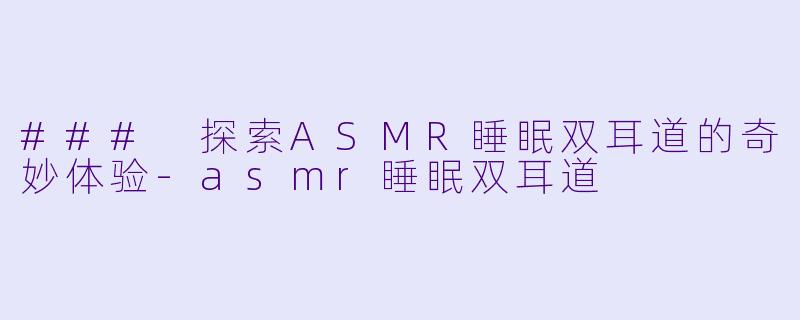 ### 探索ASMR睡眠双耳道的奇妙体验-asmr睡眠双耳道