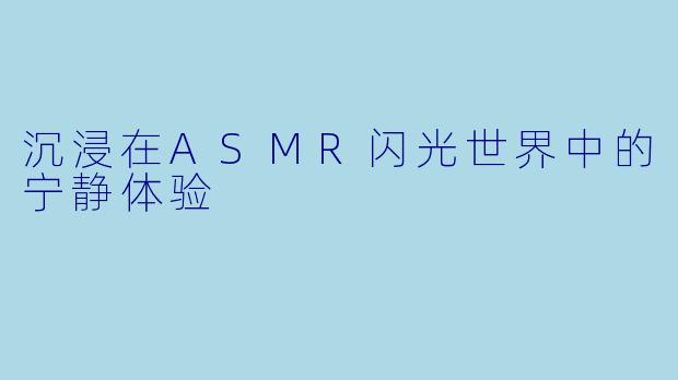 沉浸在ASMR闪光世界中的宁静体验