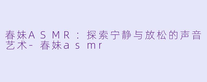 春妹ASMR：探索宁静与放松的声音艺术-春妹asmr