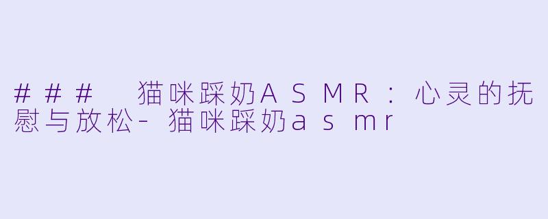 ### 猫咪踩奶ASMR：心灵的抚慰与放松