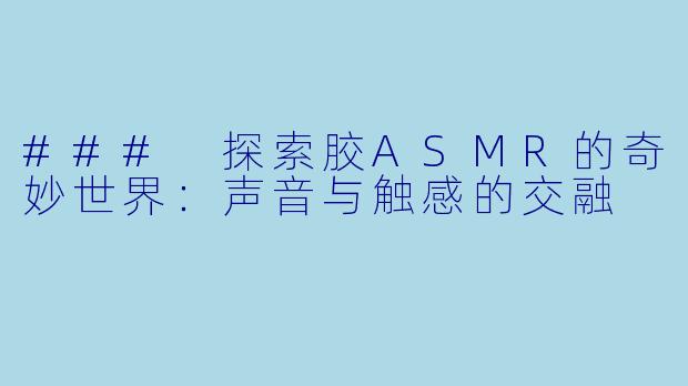 ### 探索胶ASMR的奇妙世界：声音与触感的交融