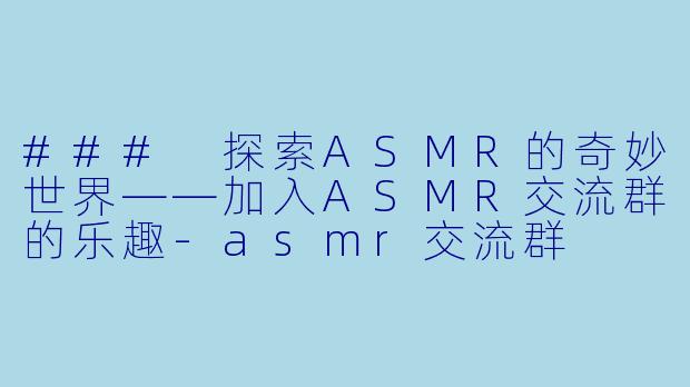 ### 探索ASMR的奇妙世界——加入ASMR交流群的乐趣-asmr交流群