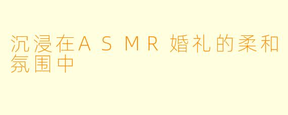 沉浸在ASMR婚礼的柔和氛围中